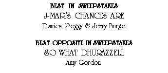 Text Box: Best  In  SweepstakesJ-MAR'S CHANCES AREDanica, Peggy & Jerry BurgeBest Opposite In SweepstakesSO WHAT DHURAZZELLAmy Gordon